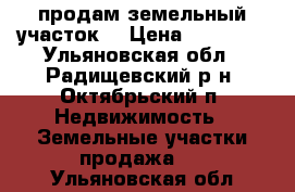 продам земельный участок. › Цена ­ 70 000 - Ульяновская обл., Радищевский р-н, Октябрьский п. Недвижимость » Земельные участки продажа   . Ульяновская обл.